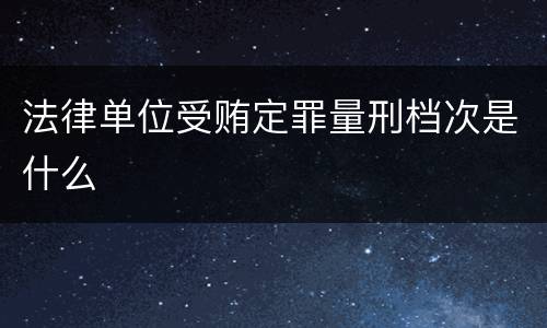 法律单位受贿定罪量刑档次是什么