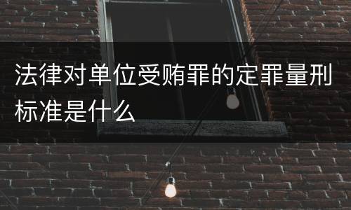 法律对单位受贿罪的定罪量刑标准是什么