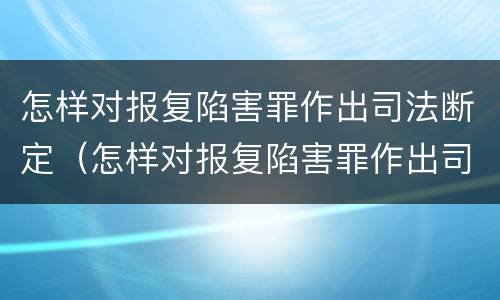 怎样对报复陷害罪作出司法断定（怎样对报复陷害罪作出司法断定的处罚）