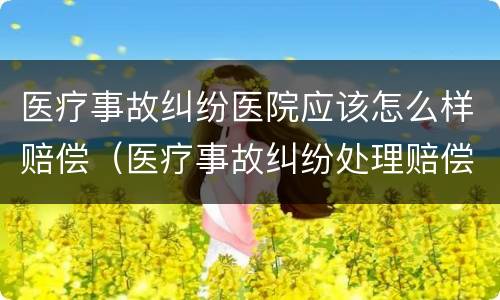 医疗事故纠纷医院应该怎么样赔偿（医疗事故纠纷处理赔偿）