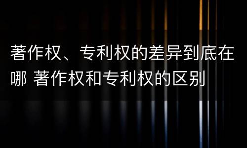 著作权、专利权的差异到底在哪 著作权和专利权的区别
