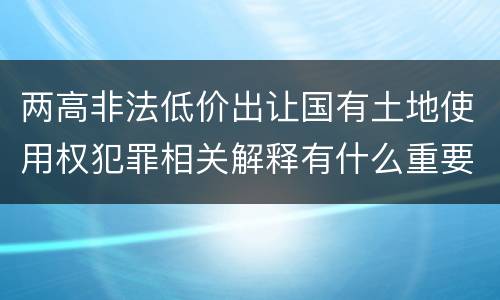 两高非法低价出让国有土地使用权犯罪相关解释有什么重要内容