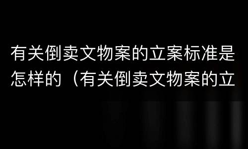 有关倒卖文物案的立案标准是怎样的（有关倒卖文物案的立案标准是怎样的呢）