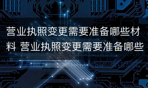 营业执照变更需要准备哪些材料 营业执照变更需要准备哪些材料呢