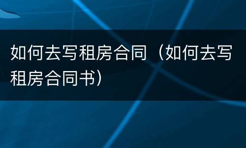 如何去写租房合同（如何去写租房合同书）