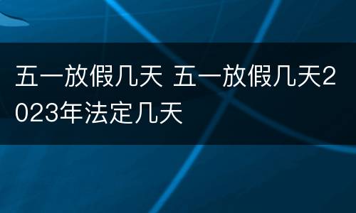 五一放假几天 五一放假几天2023年法定几天