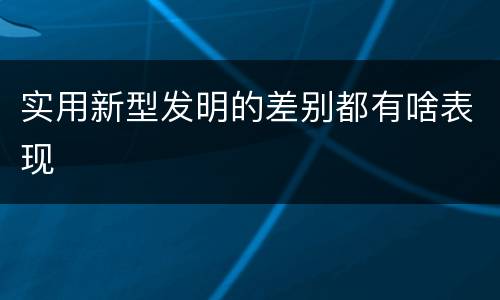实用新型发明的差别都有啥表现