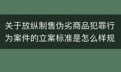 关于放纵制售伪劣商品犯罪行为案件的立案标准是怎么样规定