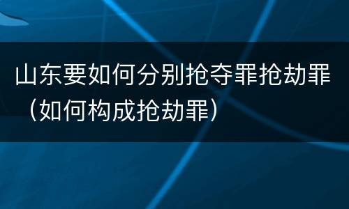 山东要如何分别抢夺罪抢劫罪（如何构成抢劫罪）