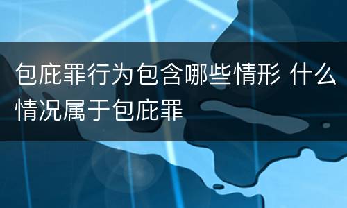 包庇罪行为包含哪些情形 什么情况属于包庇罪