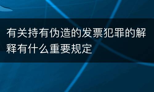 有关持有伪造的发票犯罪的解释有什么重要规定