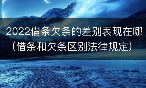 2022借条欠条的差别表现在哪（借条和欠条区别法律规定）