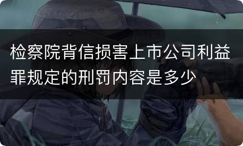 检察院背信损害上市公司利益罪规定的刑罚内容是多少
