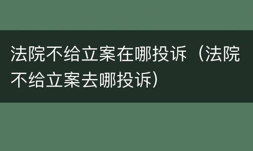 法院不给立案在哪投诉（法院不给立案去哪投诉）