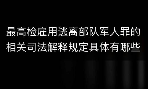 最高检雇用逃离部队军人罪的相关司法解释规定具体有哪些重要内容