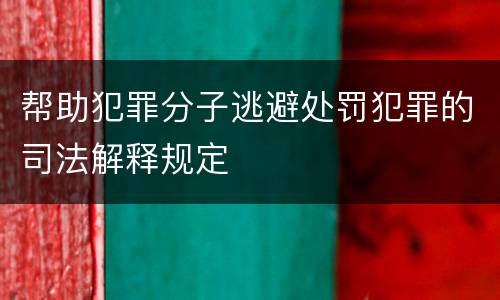 帮助犯罪分子逃避处罚犯罪的司法解释规定