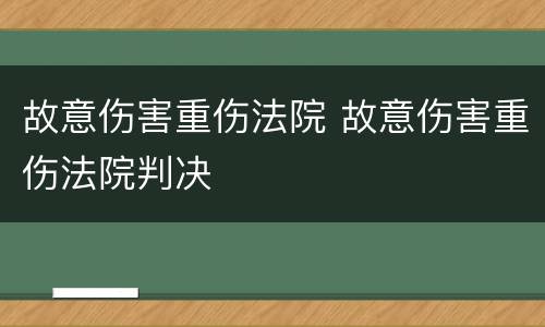 故意伤害重伤法院 故意伤害重伤法院判决