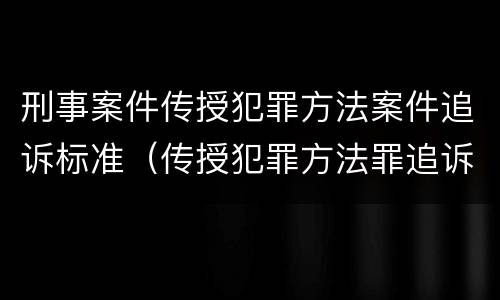 刑事案件传授犯罪方法案件追诉标准（传授犯罪方法罪追诉标准）