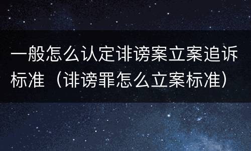一般怎么认定诽谤案立案追诉标准（诽谤罪怎么立案标准）