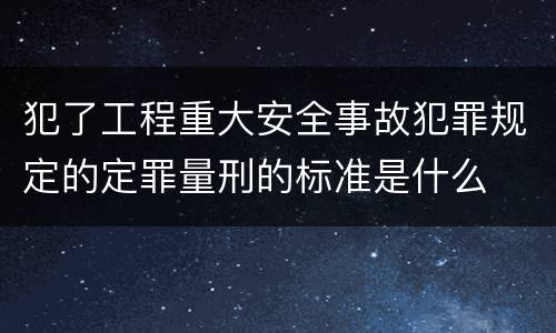 犯了工程重大安全事故犯罪规定的定罪量刑的标准是什么
