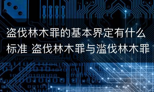 盗伐林木罪的基本界定有什么标准 盗伐林木罪与滥伐林木罪的区别有