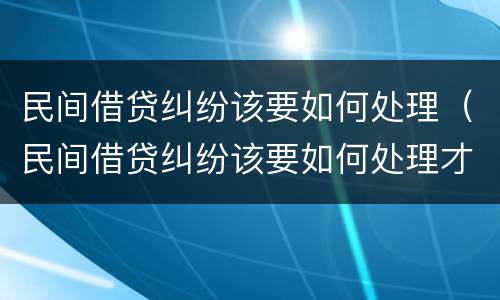 民间借贷纠纷该要如何处理（民间借贷纠纷该要如何处理才能起诉）