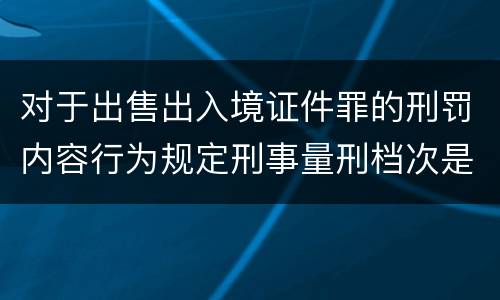 对于出售出入境证件罪的刑罚内容行为规定刑事量刑档次是多少