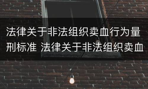 法律关于非法组织卖血行为量刑标准 法律关于非法组织卖血行为量刑标准