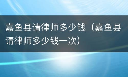 嘉鱼县请律师多少钱（嘉鱼县请律师多少钱一次）