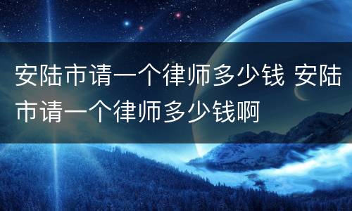 安陆市请一个律师多少钱 安陆市请一个律师多少钱啊