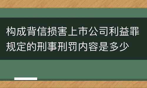 构成背信损害上市公司利益罪规定的刑事刑罚内容是多少
