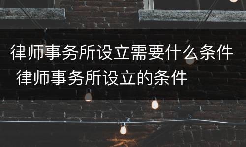 律师事务所设立需要什么条件 律师事务所设立的条件