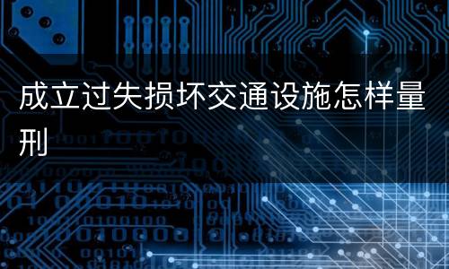成立过失损坏交通设施怎样量刑