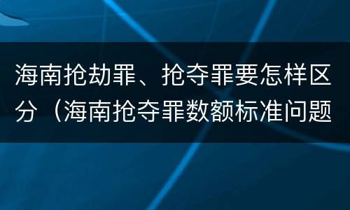 海南抢劫罪、抢夺罪要怎样区分（海南抢夺罪数额标准问题的规定）