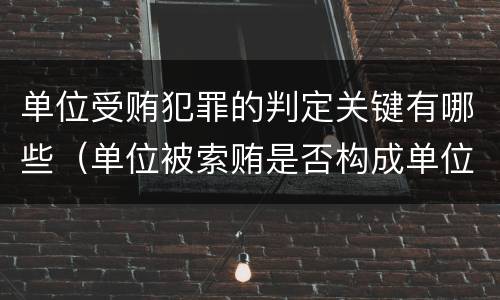单位受贿犯罪的判定关键有哪些（单位被索贿是否构成单位犯罪）