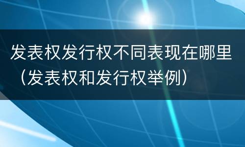 发表权发行权不同表现在哪里（发表权和发行权举例）