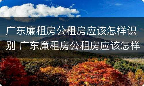 广东廉租房公租房应该怎样识别 广东廉租房公租房应该怎样识别房源