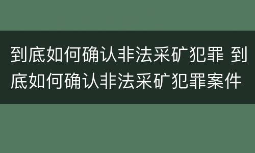 到底如何确认非法采矿犯罪 到底如何确认非法采矿犯罪案件