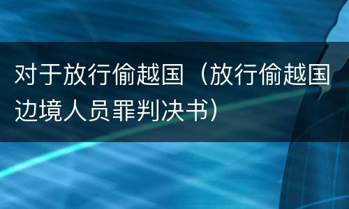 对于放行偷越国（放行偷越国边境人员罪判决书）
