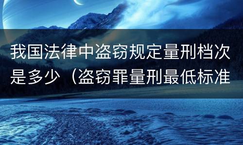 我国法律中盗窃规定量刑档次是多少（盗窃罪量刑最低标准是）