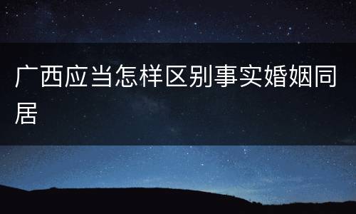 广西应当怎样区别事实婚姻同居