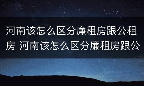 河南该怎么区分廉租房跟公租房 河南该怎么区分廉租房跟公租房的区别