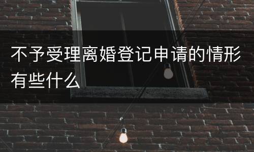 不予受理离婚登记申请的情形有些什么