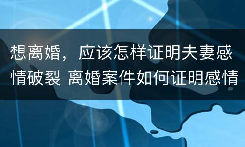 想离婚，应该怎样证明夫妻感情破裂 离婚案件如何证明感情破裂