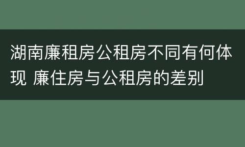 湖南廉租房公租房不同有何体现 廉住房与公租房的差别