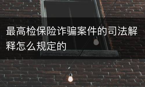 最高检保险诈骗案件的司法解释怎么规定的