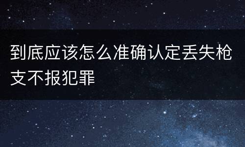 到底应该怎么准确认定丢失枪支不报犯罪