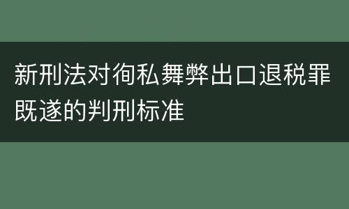新刑法对徇私舞弊出口退税罪既遂的判刑标准