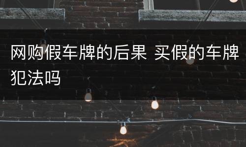 网购假车牌的后果 买假的车牌犯法吗