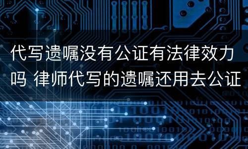 代写遗嘱没有公证有法律效力吗 律师代写的遗嘱还用去公证吗